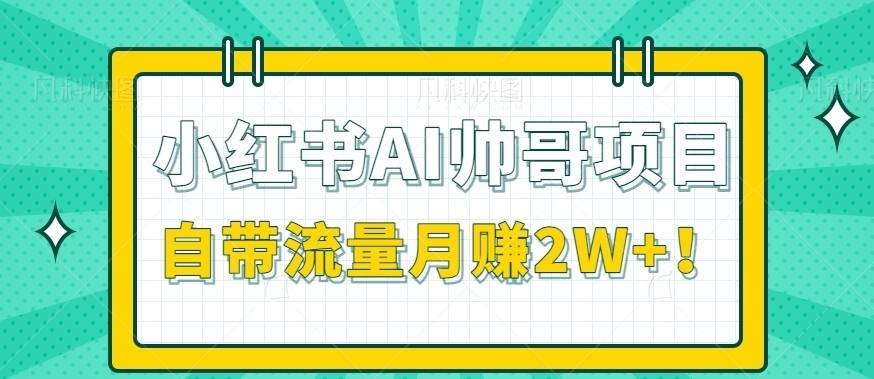 小红书AI打造帅哥项目,自带流量,接商单到手软,月赚2W+!【视频+工具】-续财库